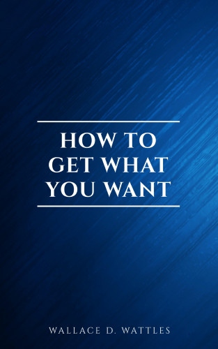 Wallace D. Wattles: How to Get What You Want