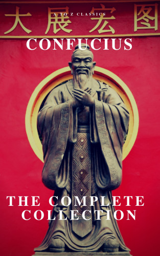 Confucius, A to Z Classics: The Complete Confucius: The Analects, The Doctrine Of The Mean, and The Great Learning