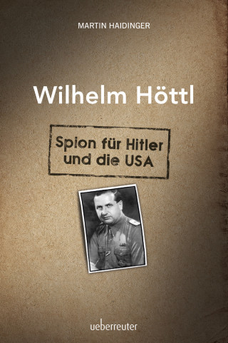 Martin Haidinger: Wilhelm Höttl - Spion für Hitler und die USA