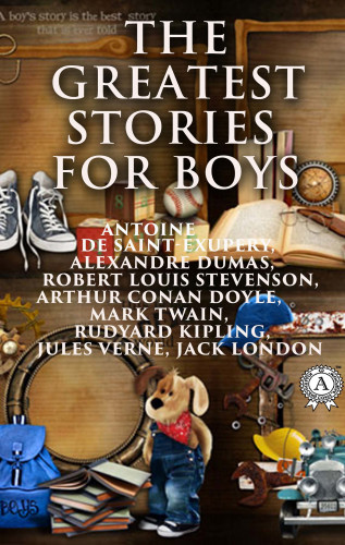 Alexandre Dumas, Robert Louis Stevenson, Arthur Conan Doyle, Mark Twain, Rudyard Kipling, Jules Verne, Jack London, Antoine de Saint-Exupéry: The Greatest Stories for Boys