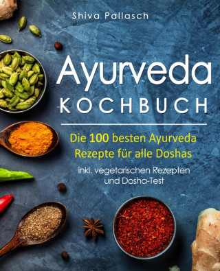 Shiva Pallasch: Ayurveda Kochbuch – Die 100 besten Ayurveda Rezepte für alle Doshas