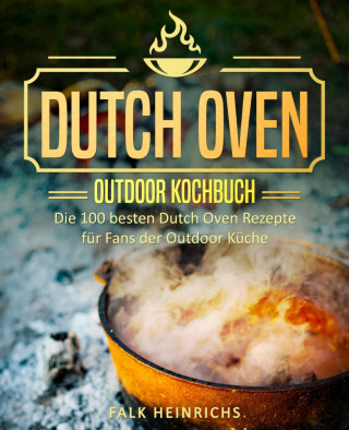 Falk Heinrichs: Dutch Oven – Das Outdoor Kochbuch: Die 100 besten Dutch Oven Rezepte für Fans der Outdoor Küche