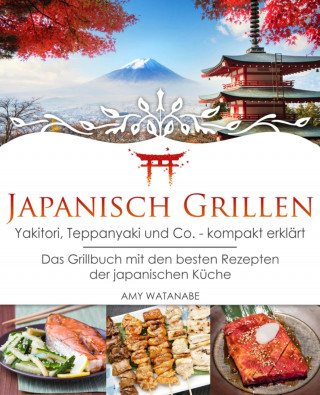Amy Watanabe: Japanisch Grillen - Yakitori, Teppanyaki und Co. - kompakt erklärt