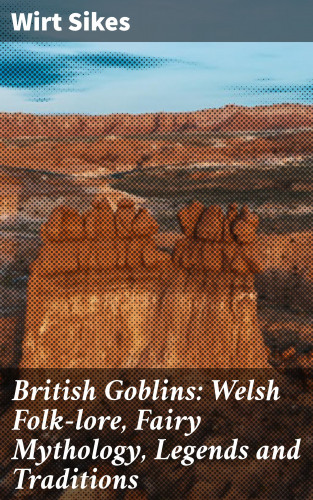 Wirt Sikes: British Goblins: Welsh Folk-lore, Fairy Mythology, Legends and Traditions