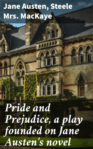 Jane Austen, Mrs. Steele MacKaye: Pride and Prejudice, a play founded on Jane Austen's novel