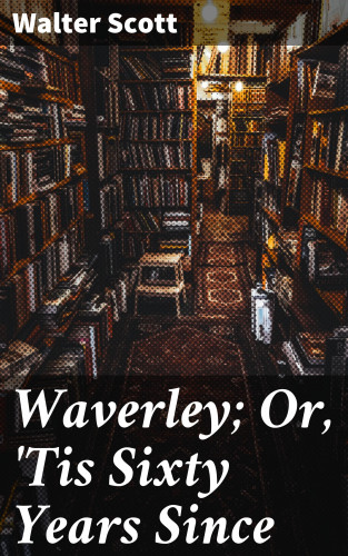 Walter Scott: Waverley; Or, 'Tis Sixty Years Since