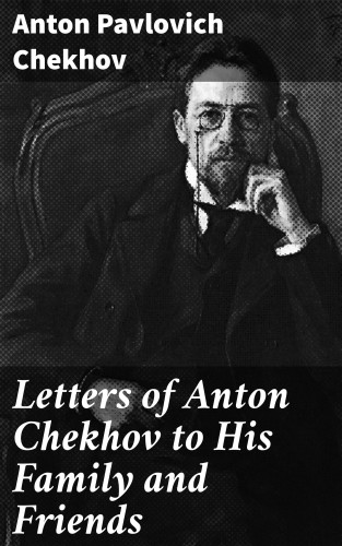 Anton Pavlovich Chekhov: Letters of Anton Chekhov to His Family and Friends