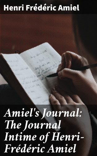 Henri Frédéric Amiel: Amiel's Journal: The Journal Intime of Henri-Frédéric Amiel