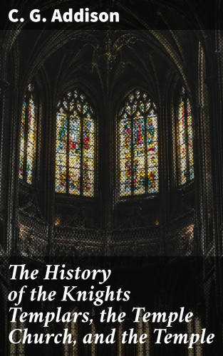 C. G. Addison: The History of the Knights Templars, the Temple Church, and the Temple