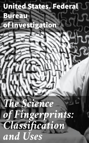 United States. Federal Bureau of Investigation: The Science of Fingerprints: Classification and Uses