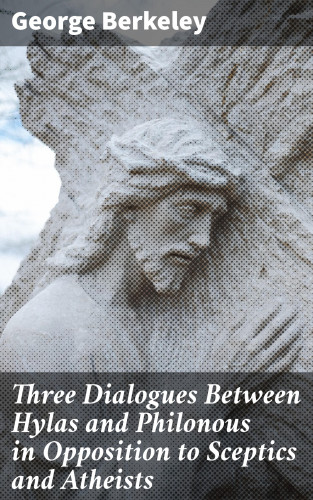 George Berkeley: Three Dialogues Between Hylas and Philonous in Opposition to Sceptics and Atheists
