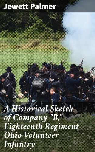 Jewett Palmer: A Historical Sketch of Company "B," Eighteenth Regiment Ohio Volunteer Infantry
