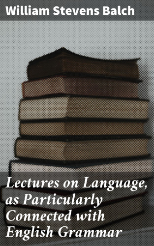 William Stevens Balch: Lectures on Language, as Particularly Connected with English Grammar