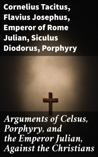 Flavius Josephus, active 180 Celsus, Emperor of Rome Julian, Cornelius Tacitus, Siculus Diodorus, Porphyry: Arguments of Celsus, Porphyry, and the Emperor Julian, Against the Christians