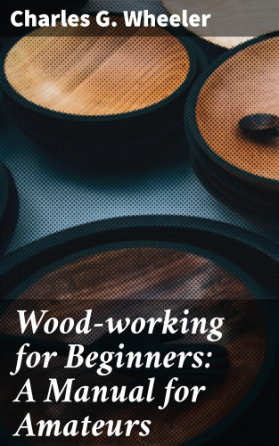 Charles G. Wheeler: Wood-working for Beginners: A Manual for Amateurs