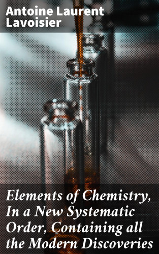 Antoine Laurent Lavoisier: Elements of Chemistry, In a New Systematic Order, Containing all the Modern Discoveries