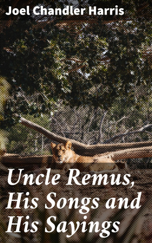 Joel Chandler Harris: Uncle Remus, His Songs and His Sayings