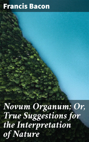 Francis Bacon: Novum Organum; Or, True Suggestions for the Interpretation of Nature
