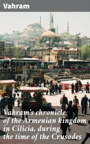 Vahram: Vahram's chronicle of the Armenian kingdom in Cilicia, during the time of the Crusades