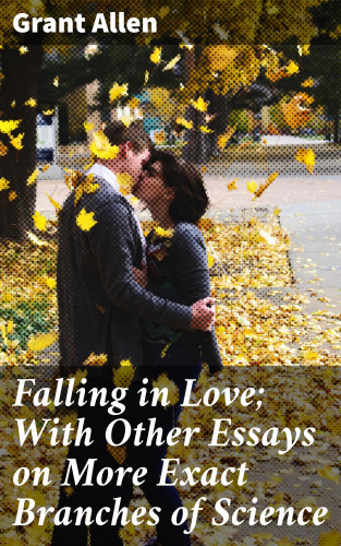Grant Allen: Falling in Love; With Other Essays on More Exact Branches of Science