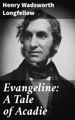 Henry Wadsworth Longfellow: Evangeline: A Tale of Acadie