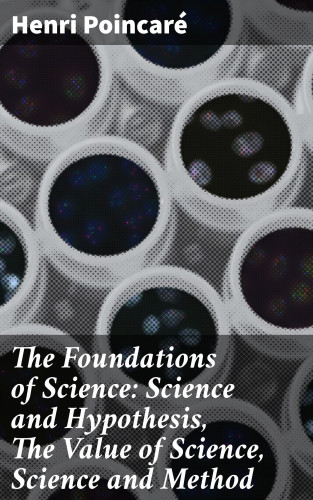 Henri Poincaré: The Foundations of Science: Science and Hypothesis, The Value of Science, Science and Method