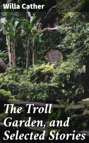Willa Cather: The Troll Garden, and Selected Stories