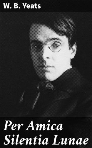 W. B. Yeats: Per Amica Silentia Lunae