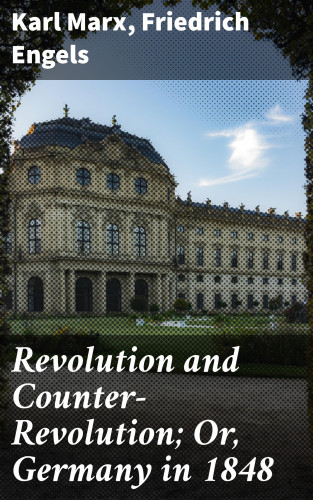 Karl Marx, Friedrich Engels: Revolution and Counter-Revolution; Or, Germany in 1848