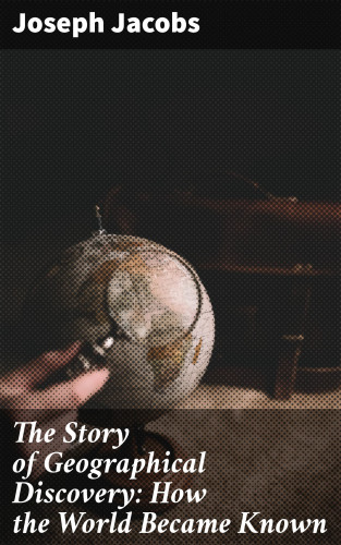 Joseph Jacobs: The Story of Geographical Discovery: How the World Became Known