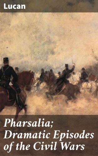 Lucan: Pharsalia; Dramatic Episodes of the Civil Wars