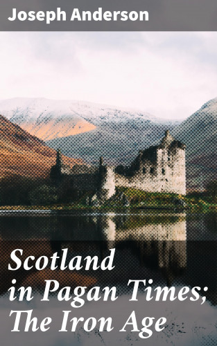 Joseph Anderson: Scotland in Pagan Times; The Iron Age