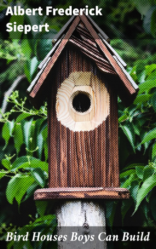 Albert Frederick Siepert: Bird Houses Boys Can Build