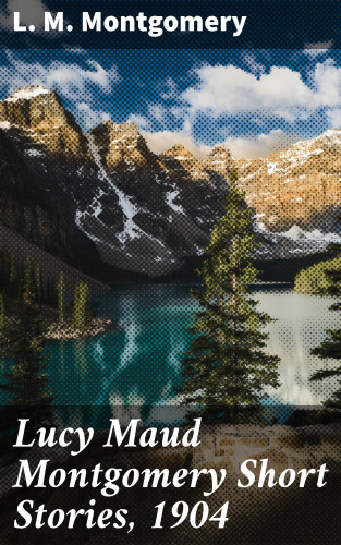 L. M. Montgomery: Lucy Maud Montgomery Short Stories, 1904
