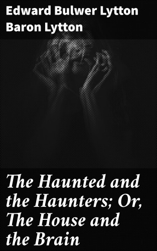 Baron Edward Bulwer Lytton Lytton: The Haunted and the Haunters; Or, The House and the Brain