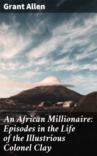 Grant Allen: An African Millionaire: Episodes in the Life of the Illustrious Colonel Clay