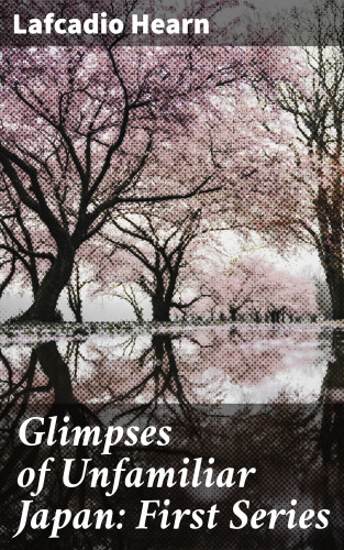 Lafcadio Hearn: Glimpses of Unfamiliar Japan: First Series