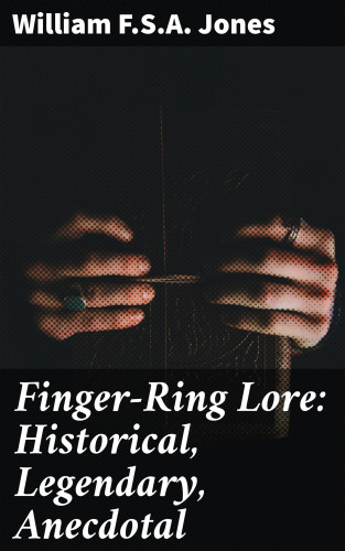F.S.A. William Jones: Finger-Ring Lore: Historical, Legendary, Anecdotal