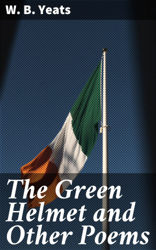 W. B. Yeats: The Green Helmet and Other Poems