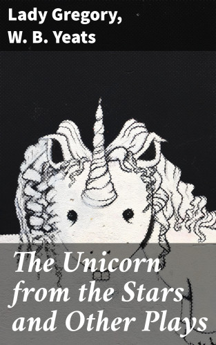 Lady Gregory, W. B. Yeats: The Unicorn from the Stars and Other Plays