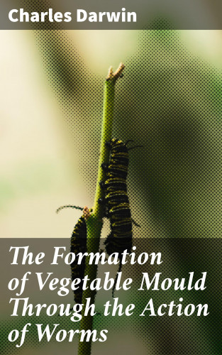 Charles Darwin: The Formation of Vegetable Mould Through the Action of Worms