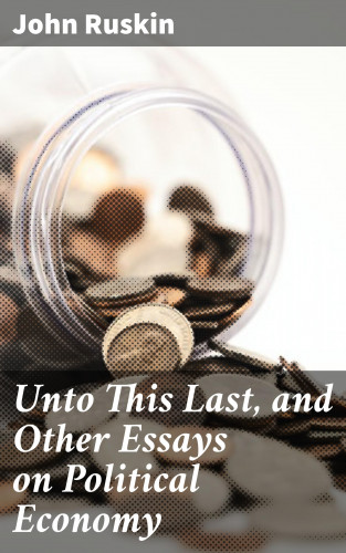 John Ruskin: Unto This Last, and Other Essays on Political Economy