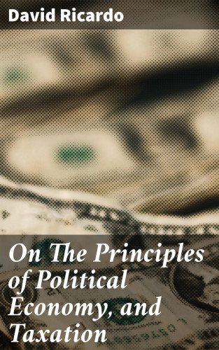 David Ricardo: On The Principles of Political Economy, and Taxation