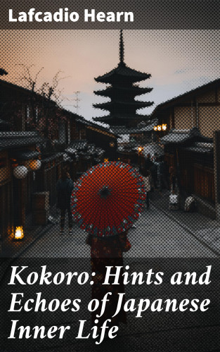 Lafcadio Hearn: Kokoro: Hints and Echoes of Japanese Inner Life