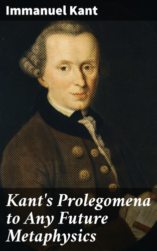 Immanuel Kant: Kant's Prolegomena to Any Future Metaphysics