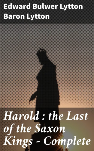 Baron Edward Bulwer Lytton Lytton: Harold : the Last of the Saxon Kings — Complete