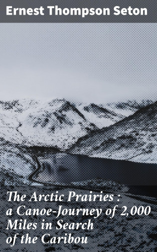 Ernest Thompson Seton: The Arctic Prairies : a Canoe-Journey of 2,000 Miles in Search of the Caribou