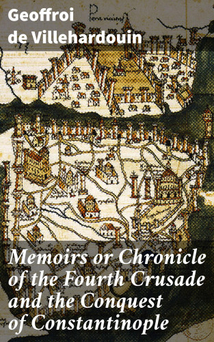 Geoffroi de Villehardouin: Memoirs or Chronicle of the Fourth Crusade and the Conquest of Constantinople