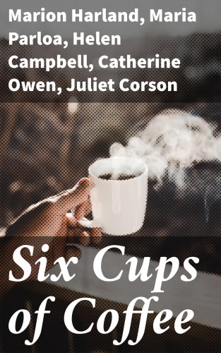 Marion Harland, Maria Parloa, Helen Campbell, Catherine Owen, Juliet Corson, Mary J. Lincoln, Hester M. Poole: Six Cups of Coffee