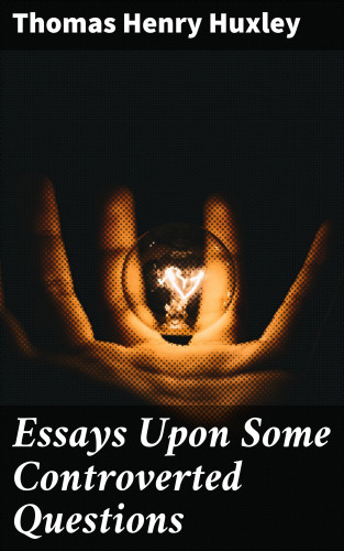 Thomas Henry Huxley: Essays Upon Some Controverted Questions
